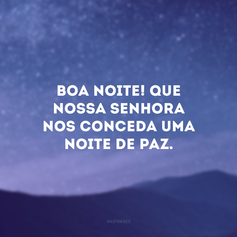 Boa noite! Que Nossa Senhora nos conceda uma noite de paz.