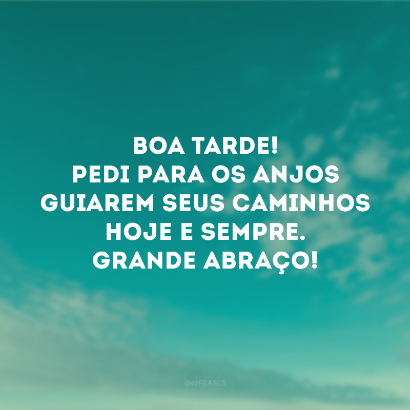 Boa tarde! Pedi para os anjos guiarem seus caminhos hoje e sempre. Grande abraço!