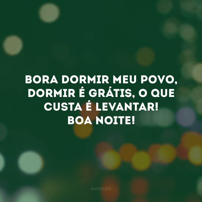 Bora dormir meu povo, dormir é grátis, o que custa é levantar! Boa noite!