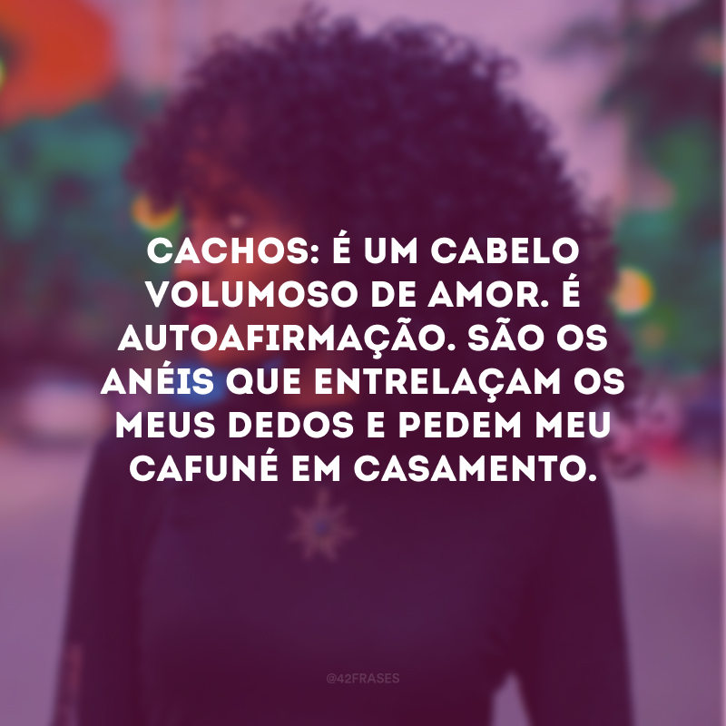 Cachos: é um cabelo volumoso de amor. É autoafirmação. São os anéis que entrelaçam os meus dedos e pedem meu cafuné em casamento.