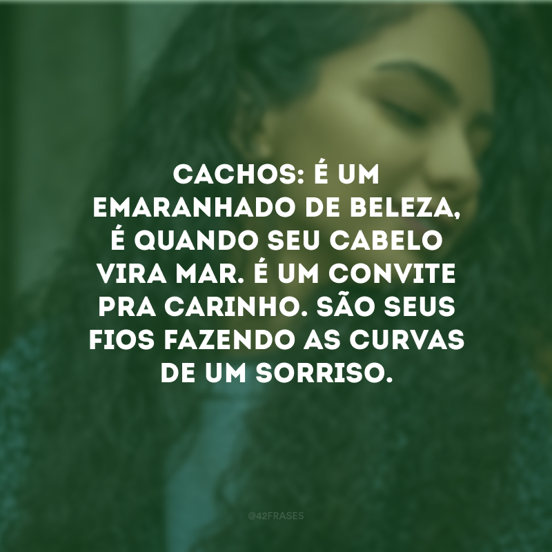 Cachos: é um emaranhado de beleza, é quando seu cabelo vira mar. É um convite pra carinho. São seus fios fazendo as curvas de um sorriso.