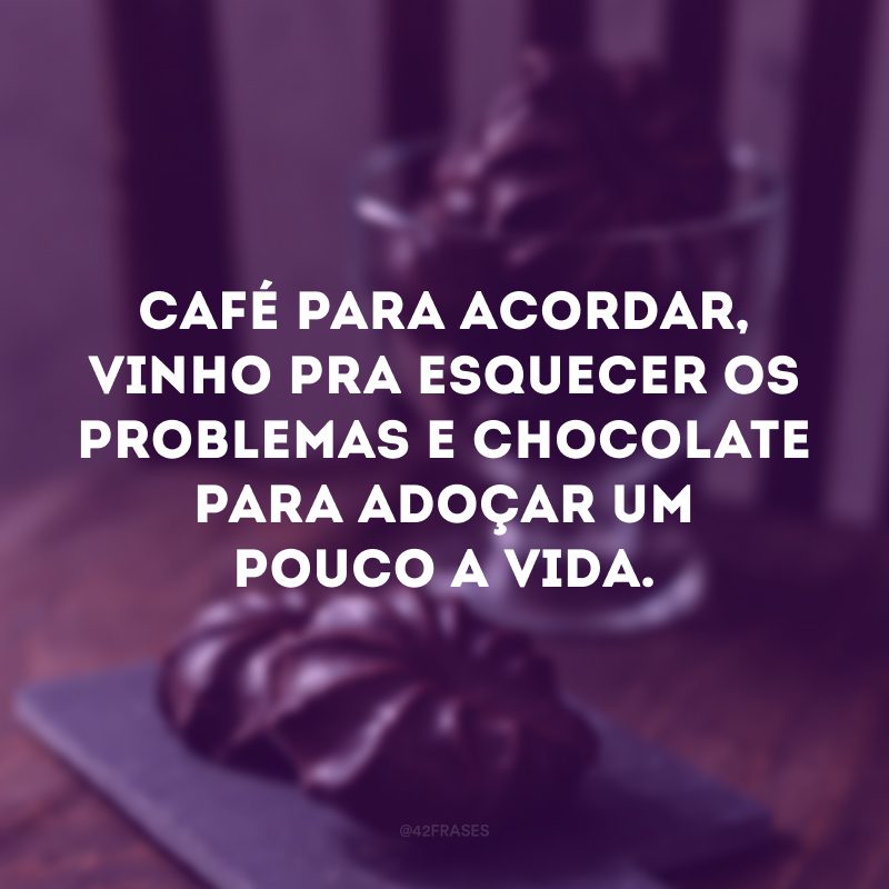 Café para acordar, vinho pra esquecer os problemas e chocolate para adoçar um pouco a vida. 