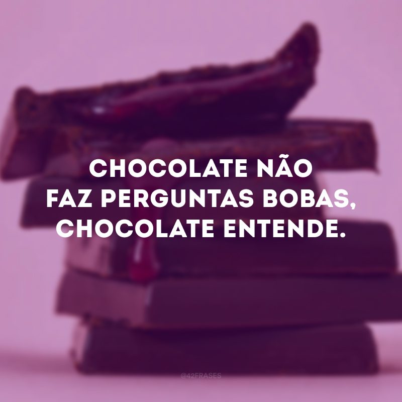 Chocolate não faz perguntas bobas, chocolate entende. 