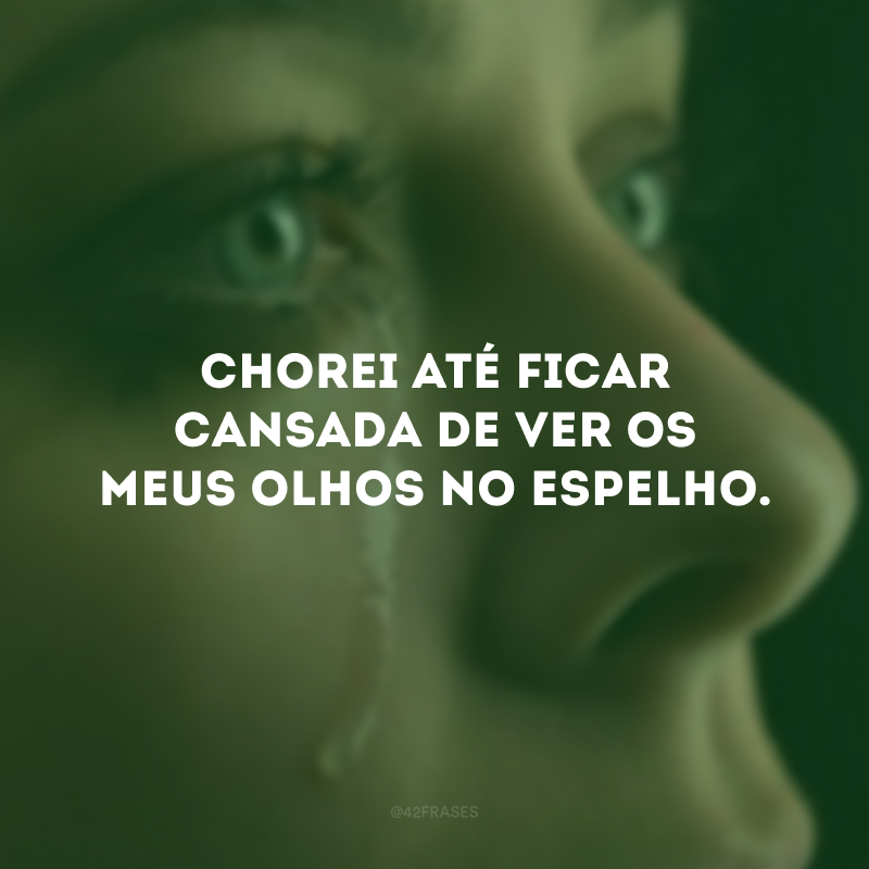 Chorei até ficar cansado de ver os meus olhos no espelho.