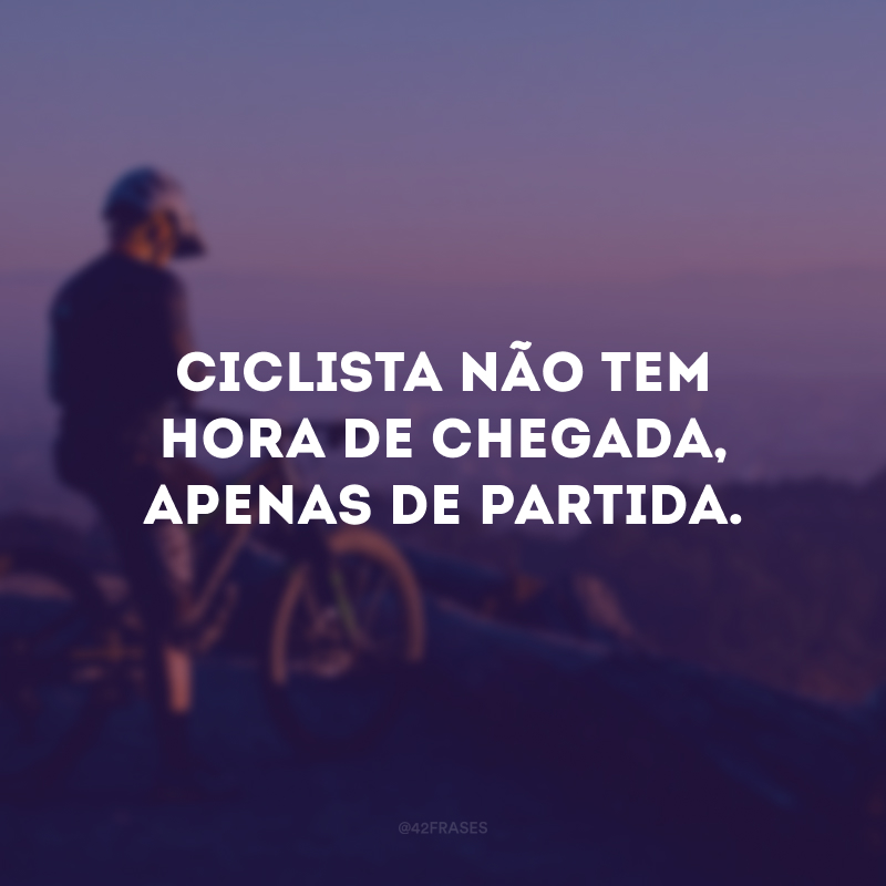 Ciclista não tem hora de chegada, apenas de partida. 