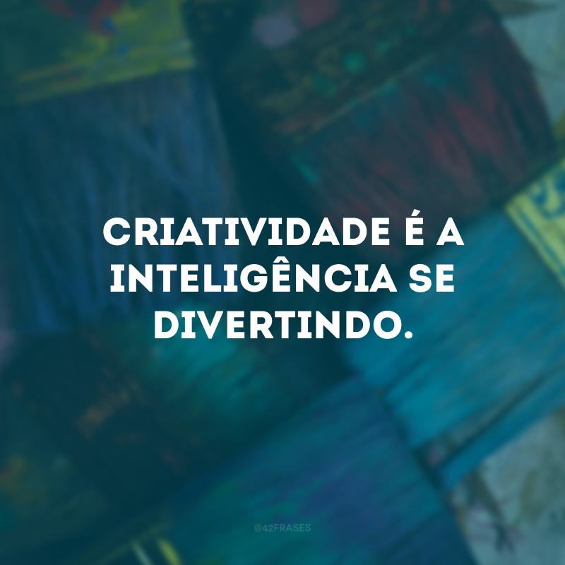 Criatividade é a inteligência se divertindo.