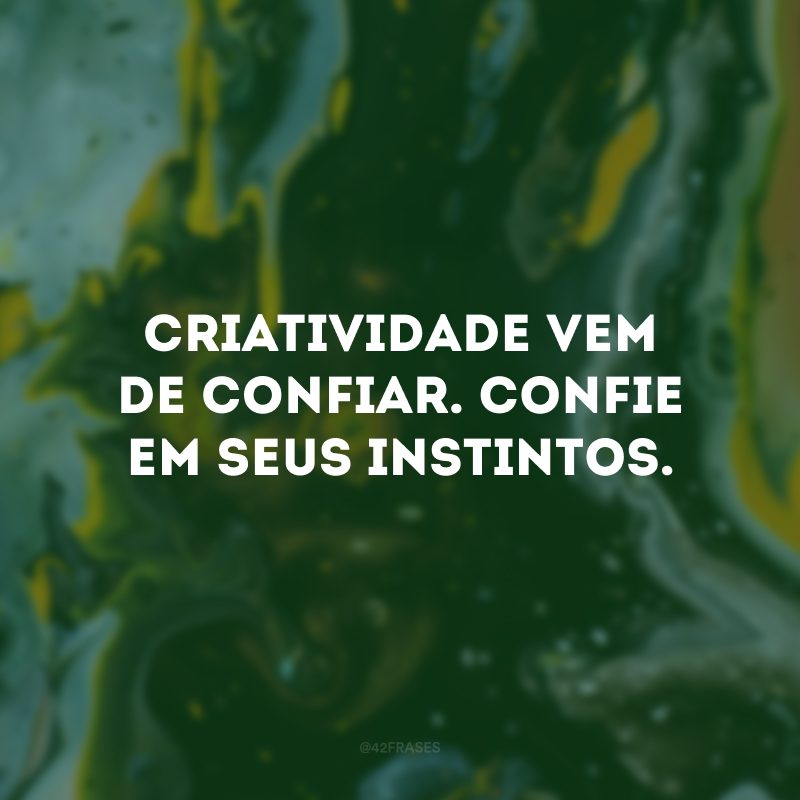 Criatividade vem de confiar. Confie em seus instintos.