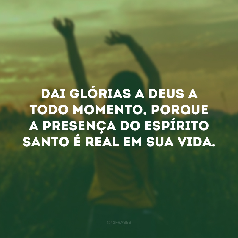 Dai glórias a Deus a todo momento, porque a presença do Espírito Santo é real em sua vida. 