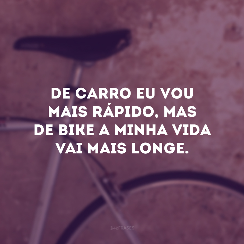 De carro eu vou mais rápido, mas de bike a minha vida vai mais longe.