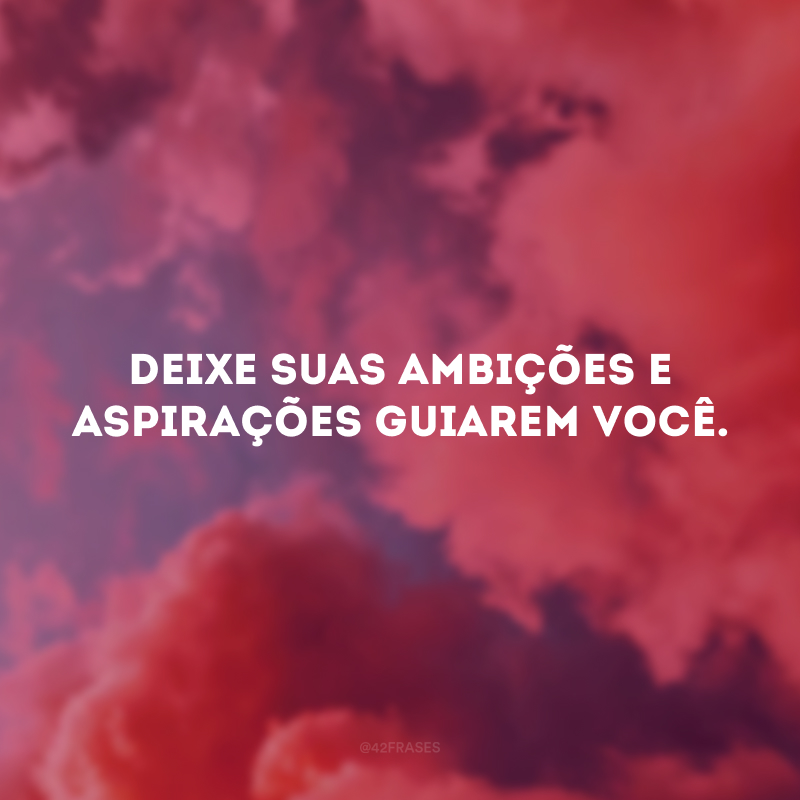 Deixe suas ambições e aspirações guiarem você.