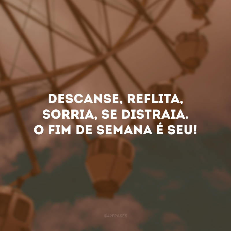 Descanse, reflita, sorria, se distraia. O fim de semana é seu! 