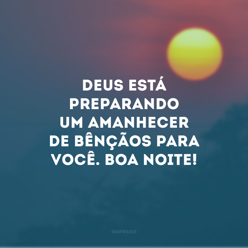 Deus está preparando um amanhecer de bênçãos para você. Boa noite!