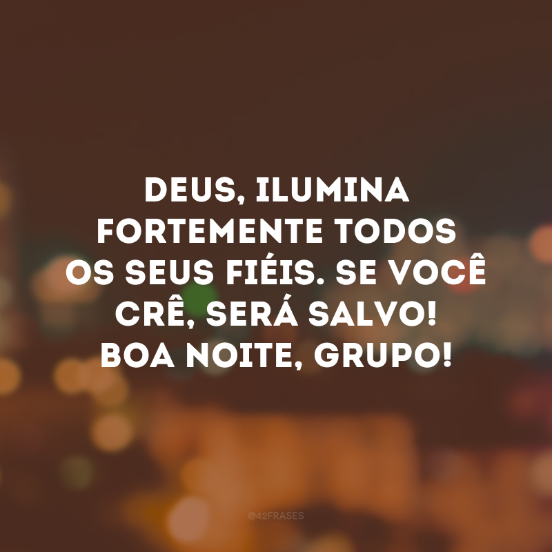 Deus, ilumina fortemente todos os seus fiéis. Se você crê, será salvo! Boa noite, grupo! 