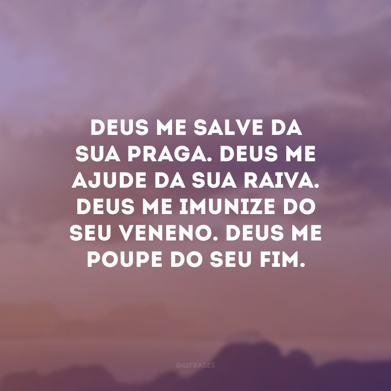 Deus me salve da sua praga. Deus me ajude da sua raiva. Deus me imunize do seu veneno. Deus me poupe do seu fim. 