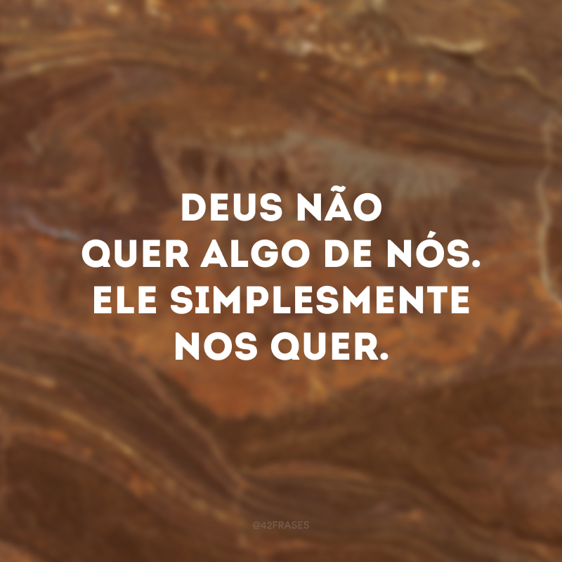 Deus não quer algo de nós. Ele simplesmente nos quer.