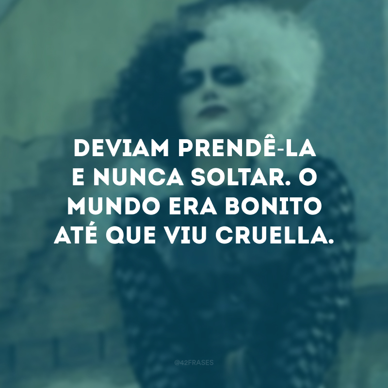 Deviam prendê-la e nunca soltar. O mundo era bonito até que viu Cruella.