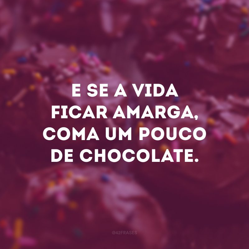 E se a vida ficar amarga, coma um pouco de chocolate.