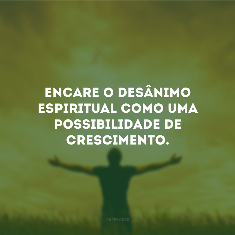 Encare o desânimo espiritual como uma possibilidade de crescimento.