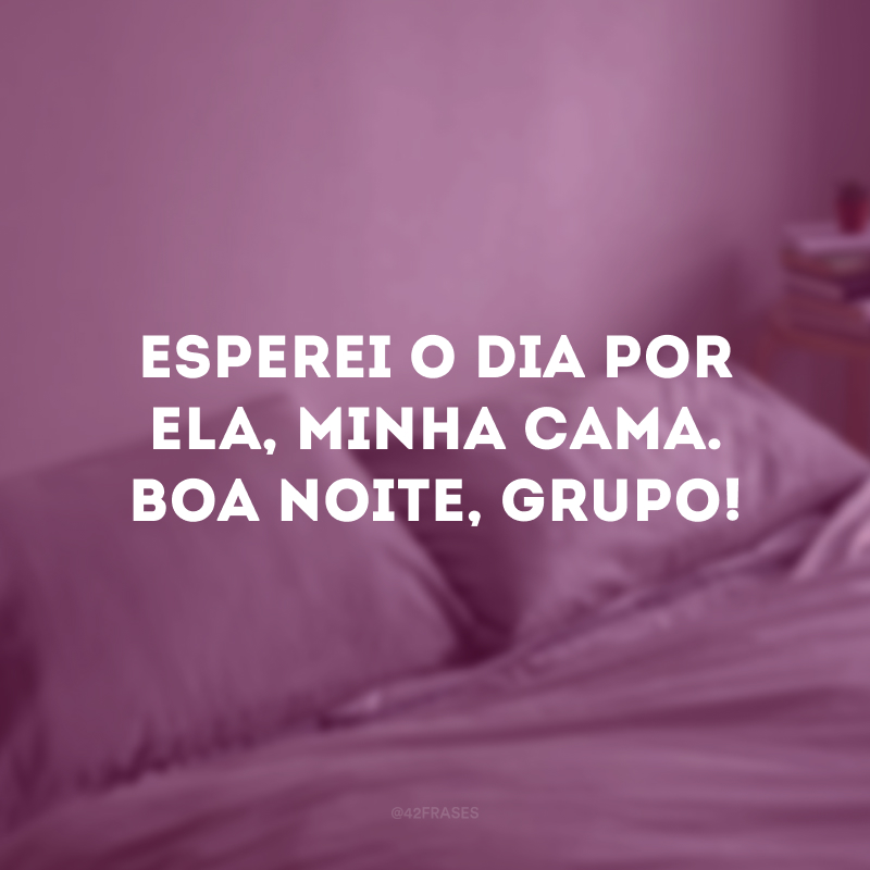 Esperei o dia por ela, minha cama. Boa noite, grupo! 