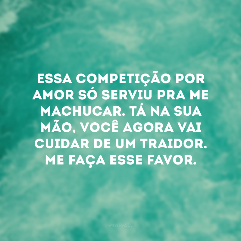 Essa competição por amor só serviu pra me machucar. Tá na sua mão, você agora vai cuidar de um traidor. Me faça esse favor. 