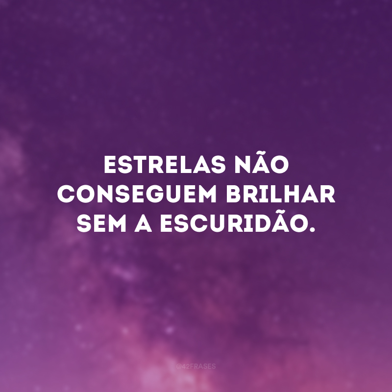 Estrelas não conseguem brilhar sem a escuridão. 