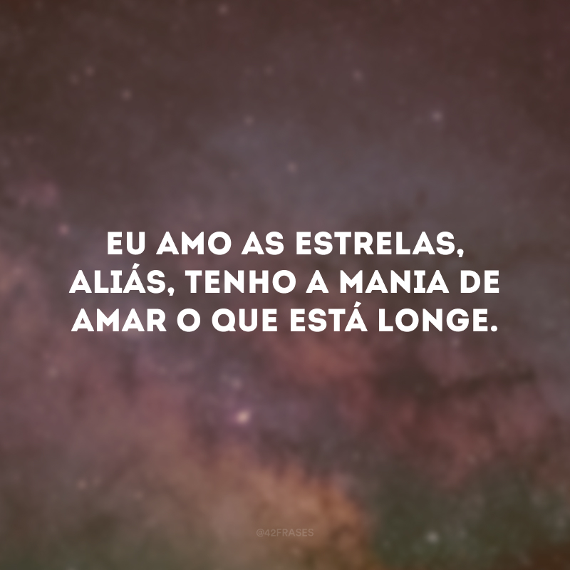 Eu amo as estrelas, aliás, tenho a mania de amar o que está longe. 