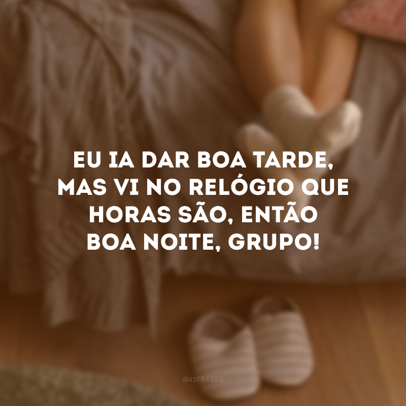 Eu ia dar boa tarde, mas vi no relógio que horas são, então boa noite, grupo! 