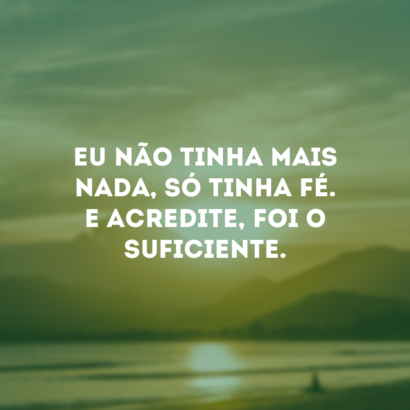 Eu não tinha mais nada, só tinha fé. E acredite, foi o suficiente.