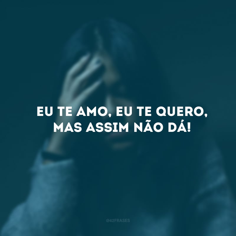 Eu te amo, eu te quero, mas assim não dá!