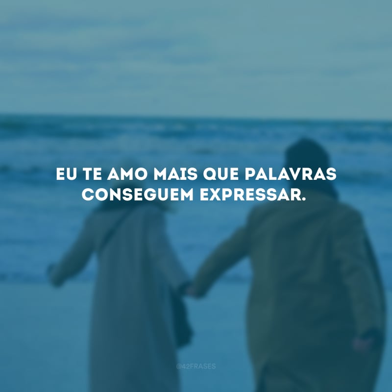 Eu te amo mais que palavras conseguem expressar.