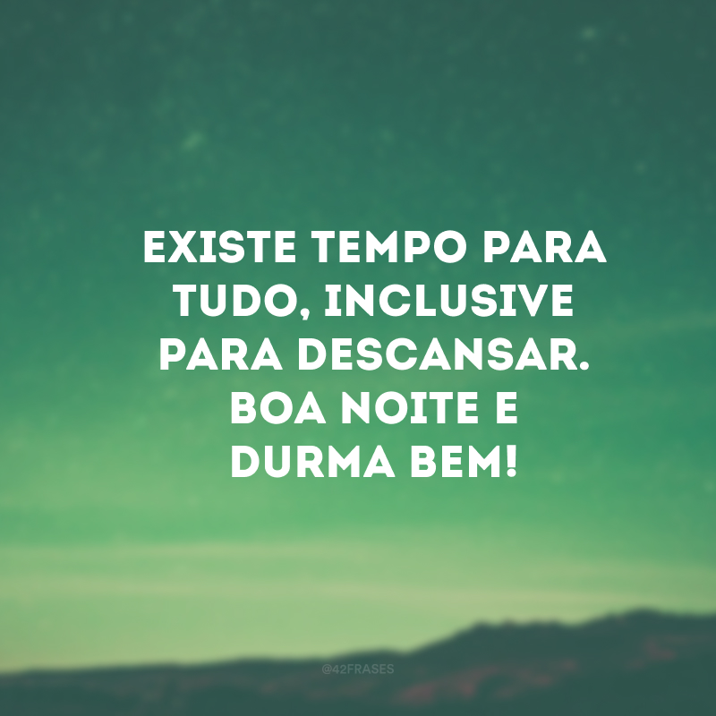 Existe tempo para tudo, inclusive para descansar. Boa noite e durma bem!