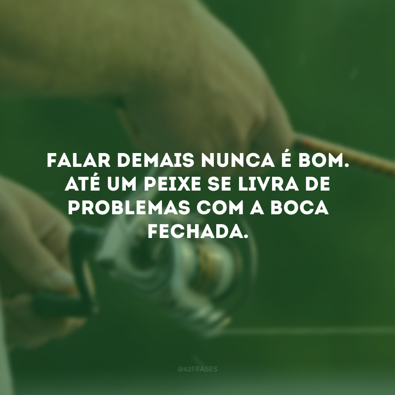 Falar demais nunca é bom. Até um peixe se livra de problemas com a boca fechada. 