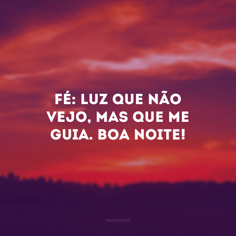 Fé: luz que não vejo, mas que me guia. Boa noite!