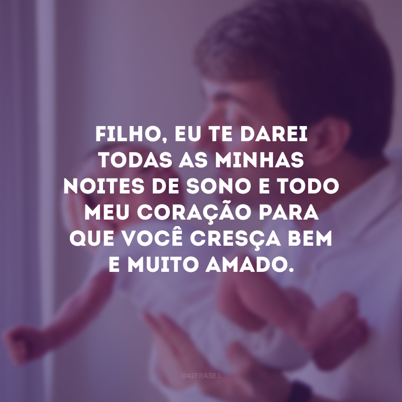 Filho, eu te darei todas as minhas noites de sono e todo meu coração para que você cresça bem e muito amado.