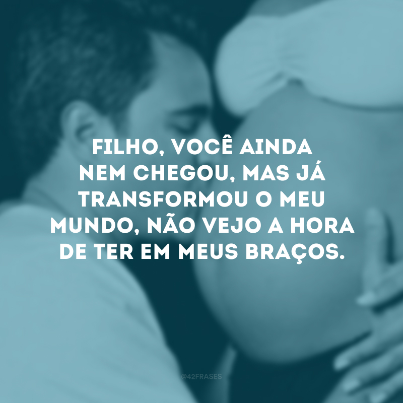 Filho, você ainda nem chegou, mas já transformou o meu mundo, não vejo a hora de ter em meus braços.