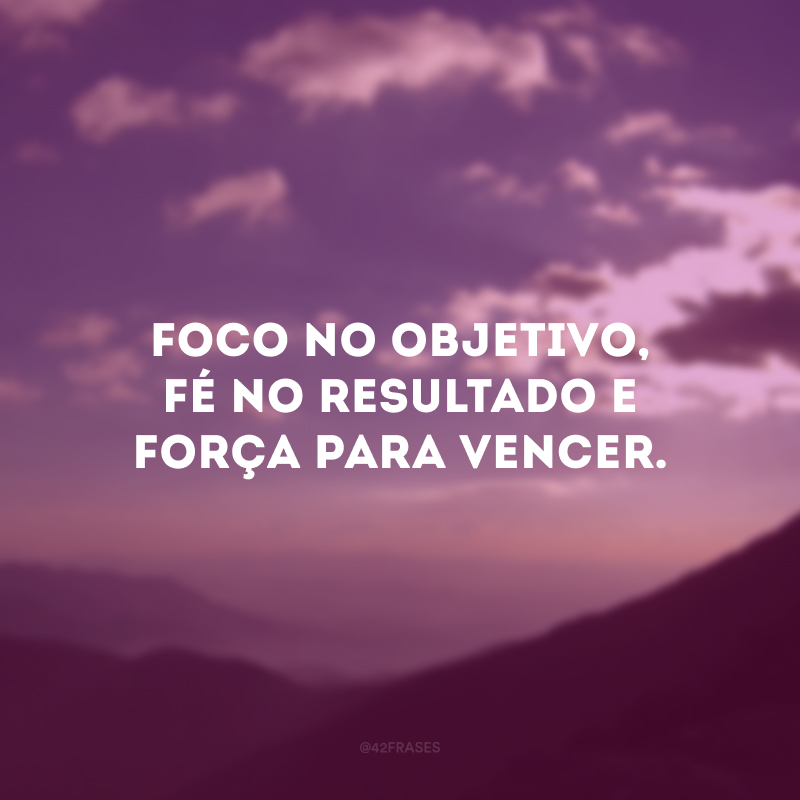 Foco no objetivo, fé no resultado e força para vencer.