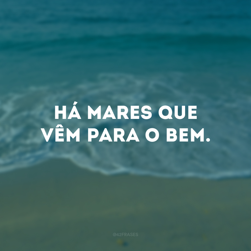 Há mares que vêm para o bem.