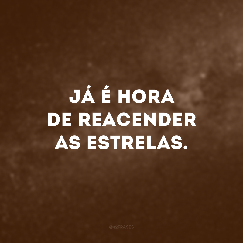 Já é hora de reacender as estrelas.