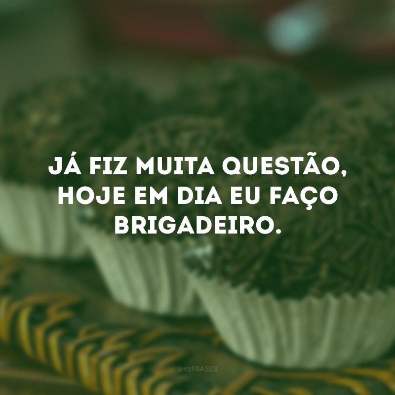 Já fiz muita questão, hoje em dia eu faço brigadeiro.