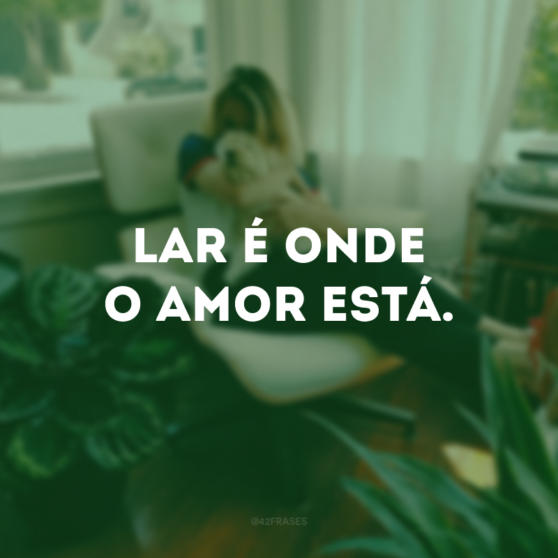 Lar é onde o amor está.