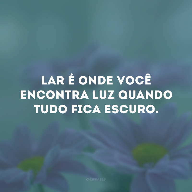 Lar é onde você encontra luz quando tudo fica escuro.
