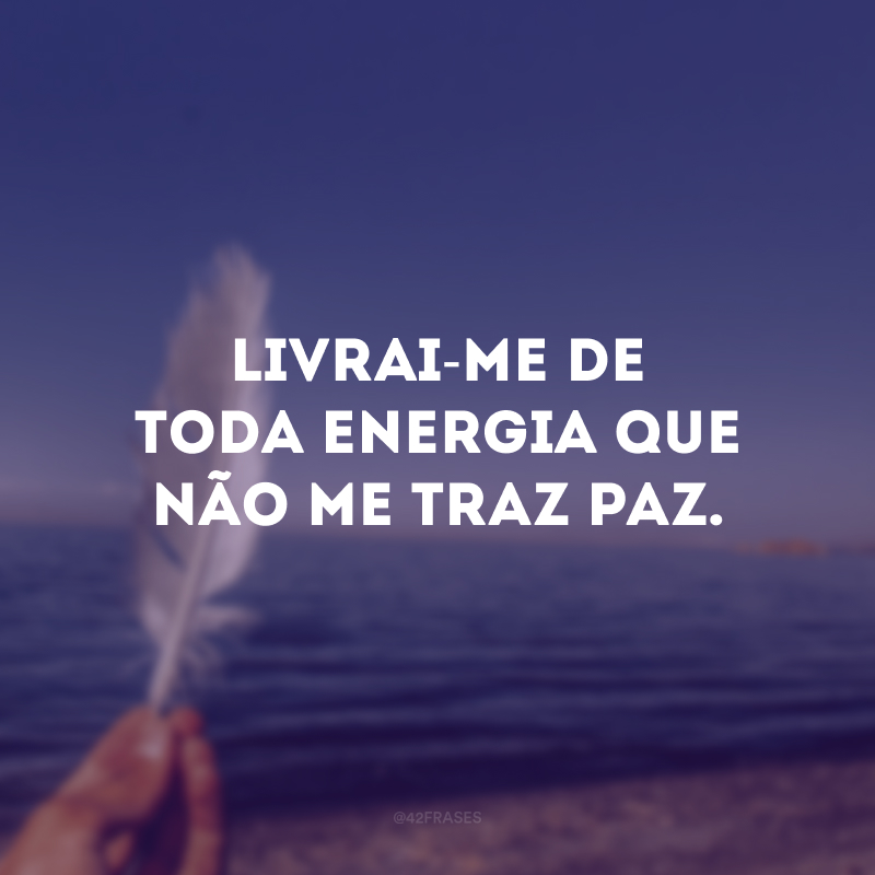 Livrai-me de toda energia que não me traz paz. 