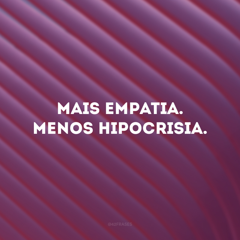 Mais empatia. Menos hipocrisia.