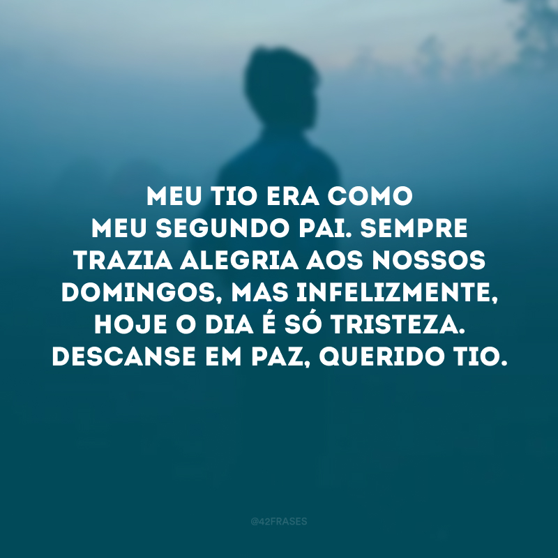 Meu tio era como meu segundo pai. Sempre trazia alegria aos nossos domingos, mas infelizmente, hoje o dia é só tristeza. Descanse em paz, querido tio.