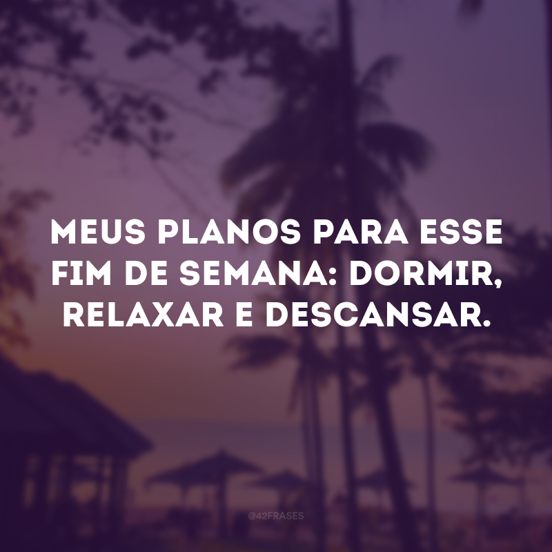 Meus planos para esse fim de semana: dormir, relaxar e descansar. 