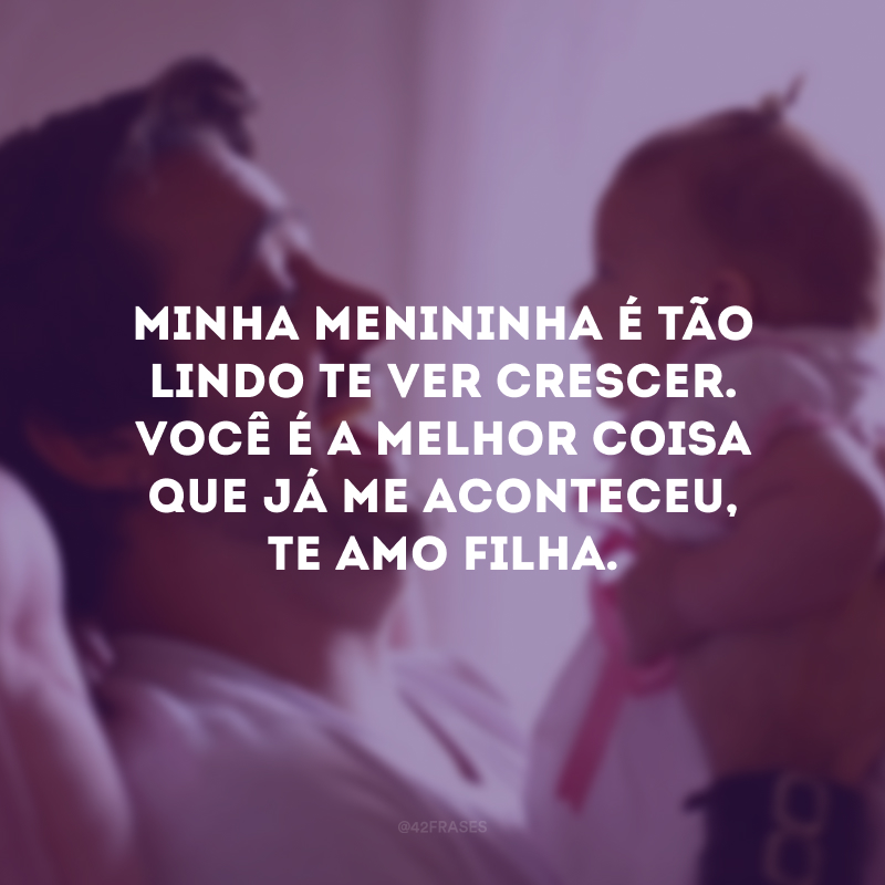 Minha menininha é tão lindo te ver crescer. Você é a melhor coisa que já me aconteceu, te amo filha.