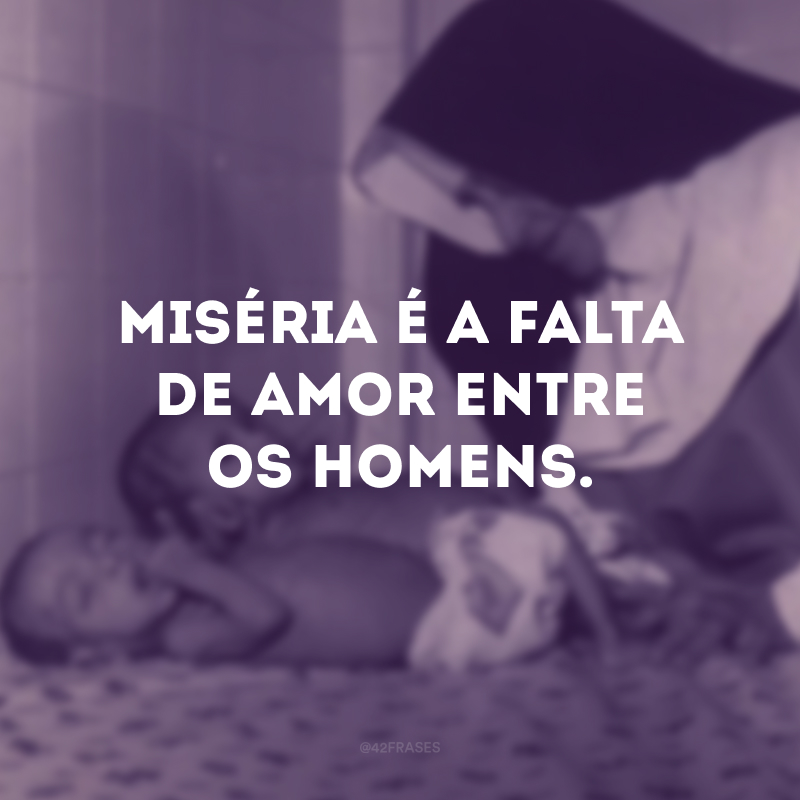 Miséria é a falta de amor entre os homens.