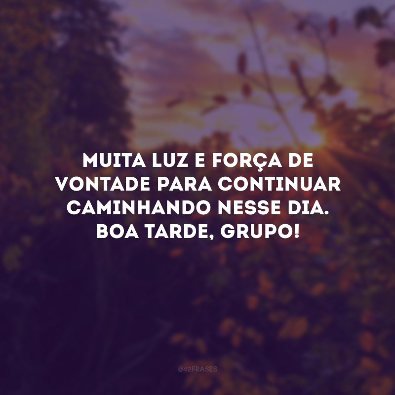 Muita luz e força de vontade para continuar caminhando nesse dia. Boa tarde, grupo!