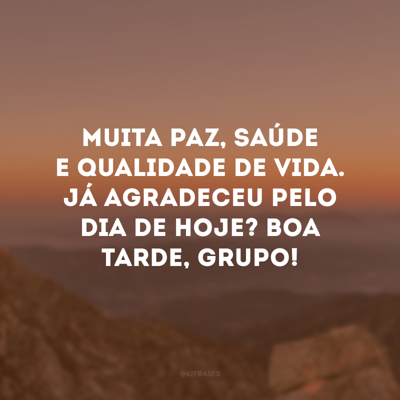 Muita paz, saúde e qualidade de vida. Já agradeceu pelo dia de hoje? Boa tarde, grupo! 