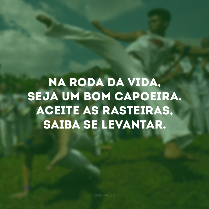 Na roda da vida, seja um bom capoeira. Aceite as rasteiras, saiba se levantar.